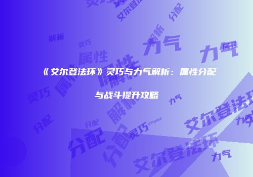 《艾尔登法环》灵巧与力气解析：属性分配与战斗提升攻略