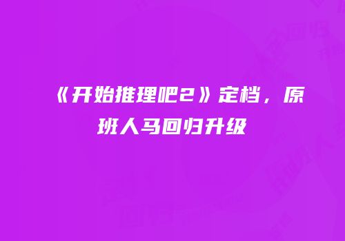 《开始推理吧2》定档，原班人马回归升级