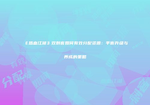 《热血江湖》双刺客如何有效分配资源：平衡升级与养成的策略