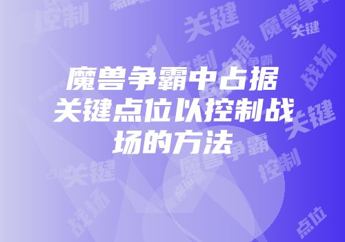 魔兽争霸中占据关键点位以控制战场的方法