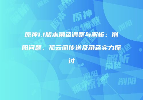 原神1.1版本角色调整与解析：削阳问题、孤云阁传送及角色实力探讨