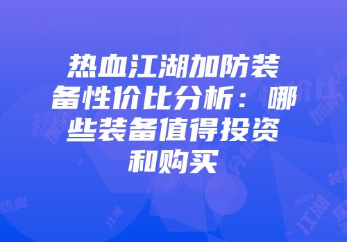 热血江湖加防装备性价比分析:哪些装备值得投资和购买