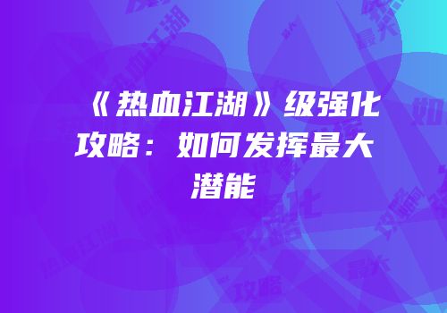 《热血江湖》级强化攻略：如何发挥最大潜能