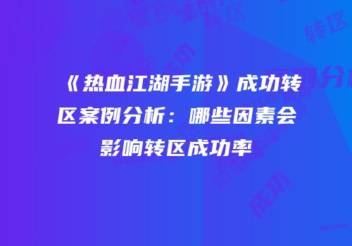《热血江湖手游》成功转区案例分析：哪些因素会影响转区成功率