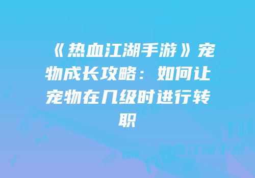 《热血江湖手游》宠物成长攻略：如何让宠物在几级时进行转职