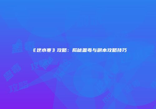 《逆水寒》攻略：揭秘蛊毒与副本攻略技巧