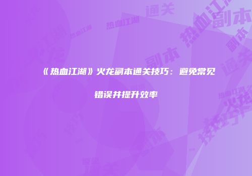 《热血江湖》火龙副本通关技巧：避免常见错误并提升效率