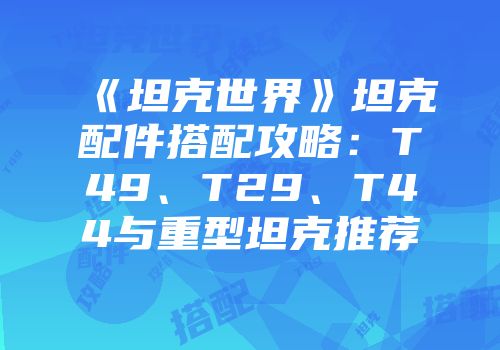 《坦克世界》坦克配件搭配攻略：T49、T29、T44与重型坦克推荐