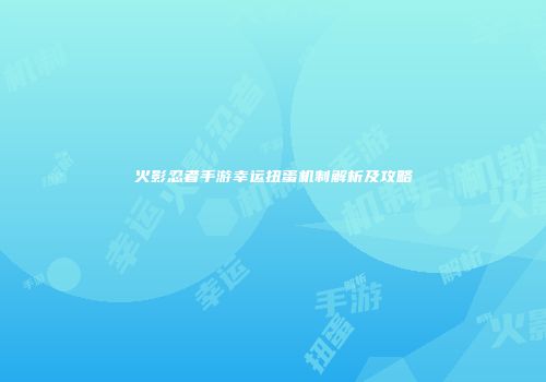 火影忍者手游幸运扭蛋机制解析及攻略