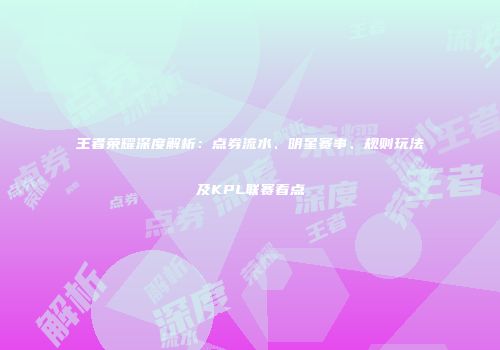 王者荣耀深度解析：点券流水、明星赛事、规则玩法及KPL联赛看点