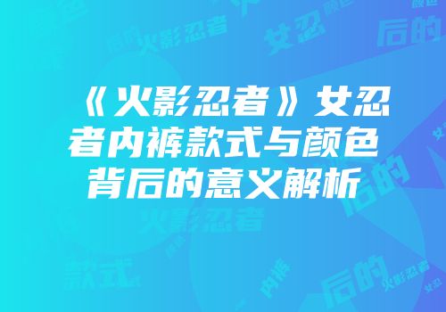 《火影忍者》女忍者内裤款式与颜色背后的意义解析