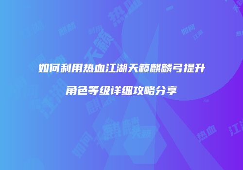 如何利用热血江湖天籁麒麟弓提升角色等级详细攻略分享