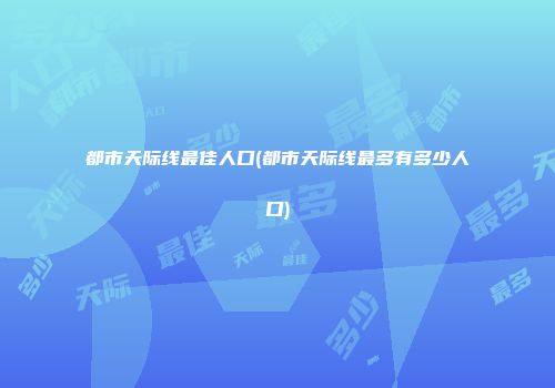 都市天际线最佳人口(都市天际线最多有多少人口)