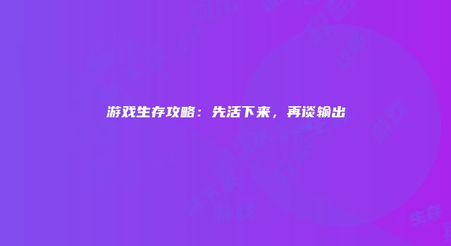 游戏生存攻略：先活下来，再谈输出