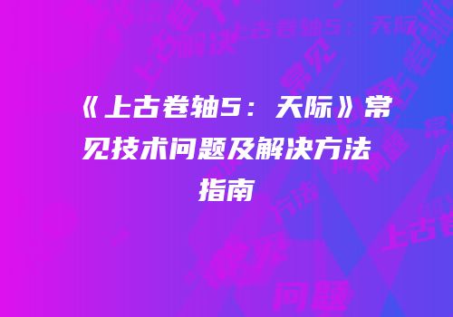 《上古卷轴5：天际》常见技术问题及解决方法指南