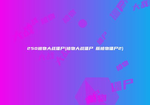 250植物大战僵尸(植物大战僵尸β版植物僵尸2)
