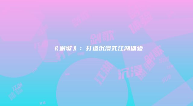 《剑歌》：打造沉浸式江湖体验