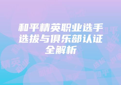 和平精英职业选手选拔与俱乐部认证全解析