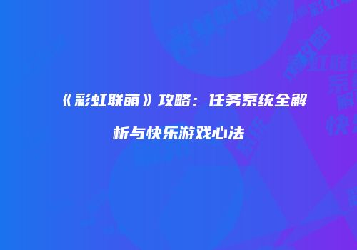 《彩虹联萌》攻略：任务系统全解析与快乐游戏心法