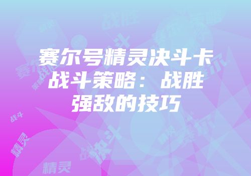 赛尔号精灵决斗卡战斗策略:战胜强敌的技巧