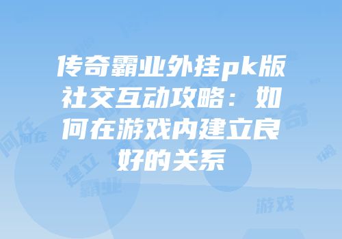 传奇霸业外挂pk版社交互动攻略：如何在游戏内建立良好的关系