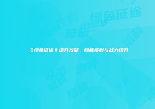 《绿色征途》速升攻略：隐藏福利与战力提升