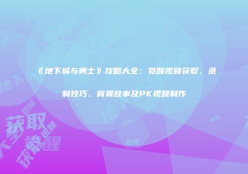 《地下城与勇士》攻略大全：觉醒视频获取、录制技巧、背景故事及PK视频制作