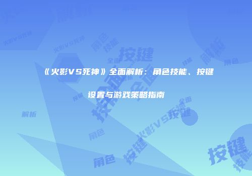 《火影VS死神》全面解析：角色技能、按键设置与游戏策略指南