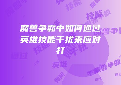 魔兽争霸中如何通过英雄技能干扰来应对打