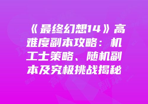 《最终幻想14》高难度副本攻略：机工士策略、随机副本及究极挑战揭秘