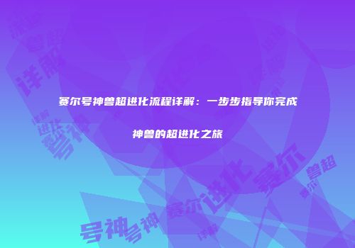赛尔号神兽超进化流程详解：一步步指导你完成神兽的超进化之旅