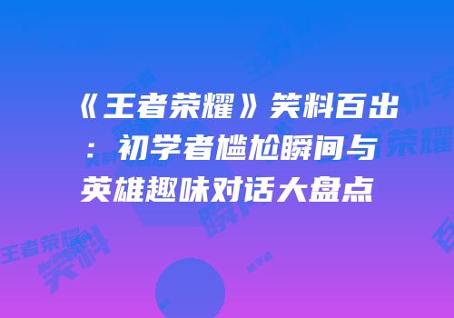 《王者荣耀》笑料百出：初学者尴尬瞬间与英雄趣味对话大盘点
