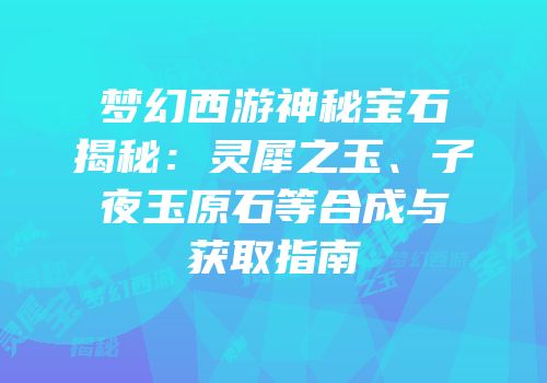 梦幻西游神秘宝石揭秘：灵犀之玉、子夜玉原石等合成与获取指南
