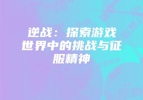 逆战：探索游戏世界中的挑战与征服精神