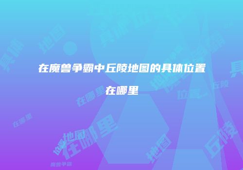 在魔兽争霸中丘陵地图的具体位置在哪里