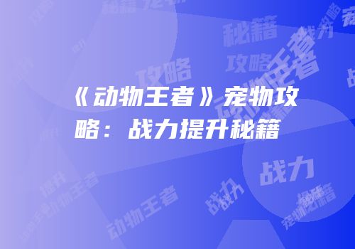 《动物王者》宠物攻略：战力提升秘籍