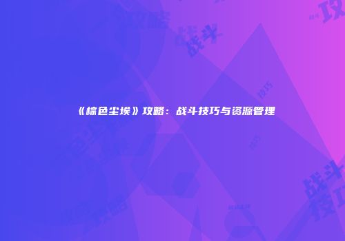 《棕色尘埃》攻略：战斗技巧与资源管理