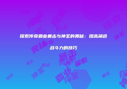 探索传奇霸业暴击与神圣的奥秘：提高角色战斗力的技巧