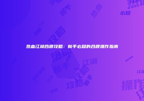 热血江湖合顺攻略：新手必知的合顺操作指南
