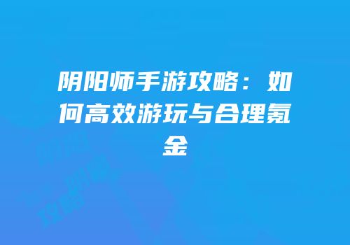 阴阳师手游攻略：如何高效游玩与合理氪金