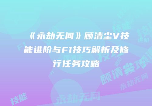 《永劫无间》顾清尘V技能进阶与F1技巧解析及修行任务攻略