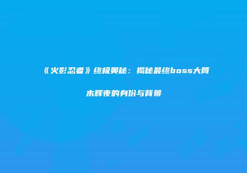 《火影忍者》终极奥秘：揭秘最终boss大筒木辉夜的身份与背景
