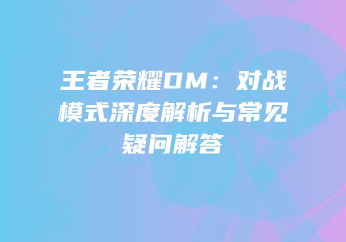 王者荣耀DM：对战模式深度解析与常见疑问解答