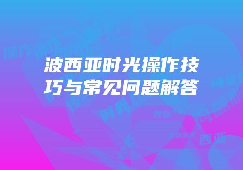 波西亚时光操作技巧与常见问题解答