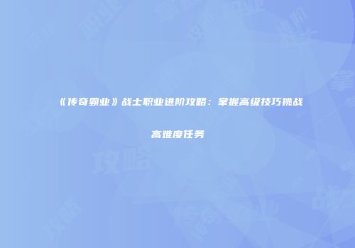 《传奇霸业》战士职业进阶攻略：掌握高级技巧挑战高难度任务
