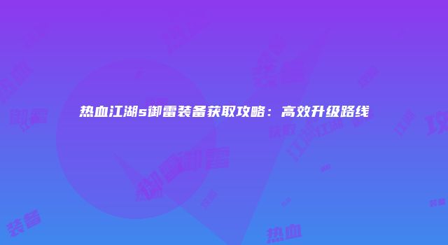 热血江湖s御雷装备获取攻略：高效升级路线