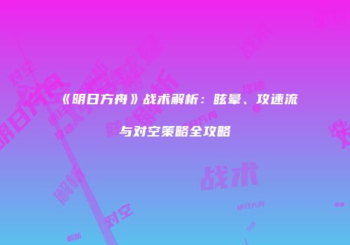 《明日方舟》战术解析：眩晕、攻速流与对空策略全攻略