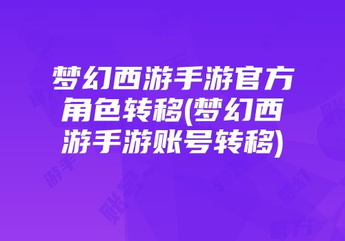 梦幻西游手游官方角色转移(梦幻西游手游账号转移)