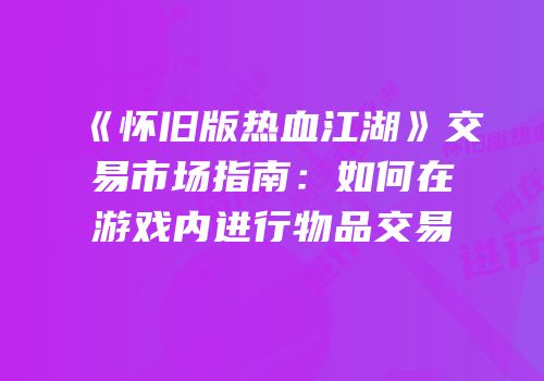 《怀旧版热血江湖》交易市场指南：如何在游戏内进行物品交易