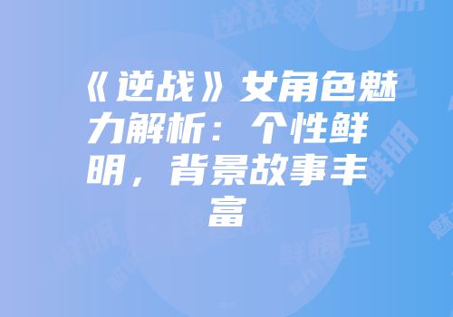 《逆战》女角色魅力解析：个性鲜明，背景故事丰富